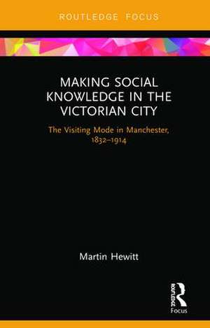 Making Social Knowledge in the Victorian City: The Visiting Mode in Manchester, 1832-1914 de Martin Hewitt