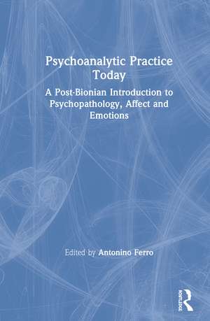 Psychoanalytic Practice Today: A Post-Bionian Introduction to Psychopathology, Affect and Emotions de Antonino Ferro