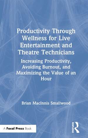 Productivity Through Wellness for Live Entertainment and Theatre Technicians: Increasing Productivity, Avoiding Burnout, and Maximizing the Value of An Hour de Brian MacInnis Smallwood