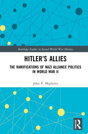 Hitler’s Allies: The Ramifications of Nazi Alliance Politics in World War II de John P. Miglietta