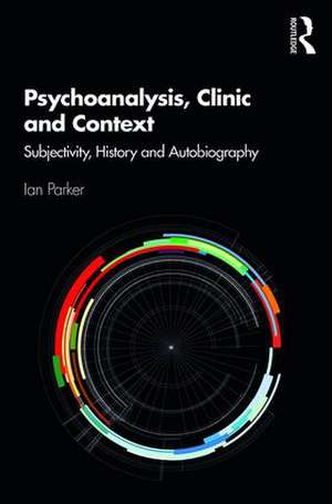 Psychoanalysis, Clinic and Context: Subjectivity, History and Autobiography de Ian Parker