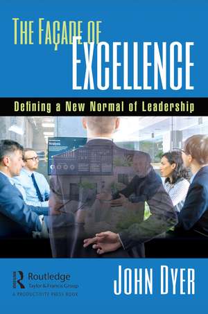 The Façade of Excellence: Defining a New Normal of Leadership de John Dyer