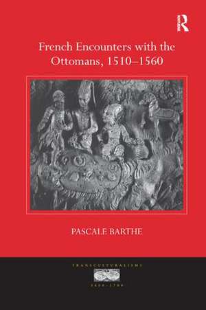 French Encounters with the Ottomans, 1510-1560 de Pascale Barthe