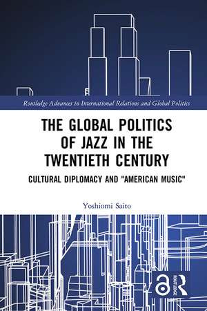 The Global Politics of Jazz in the Twentieth Century: Cultural Diplomacy and "American Music" de Yoshiomi Saito