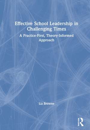 Effective School Leadership in Challenging Times: A Practice-First, Theory-Informed Approach de Liz Browne