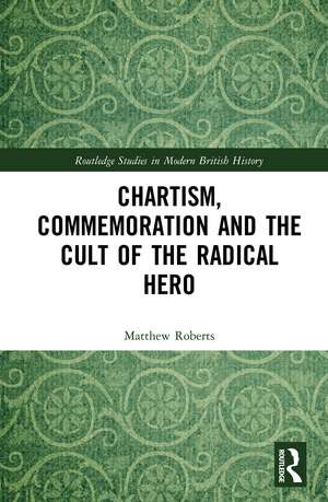 Chartism, Commemoration and the Cult of the Radical Hero de Matthew Roberts