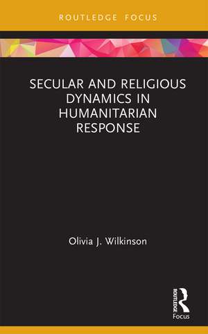 Secular and Religious Dynamics in Humanitarian Response de Olivia J. Wilkinson