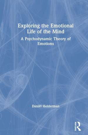 Exploring the Emotional Life of the Mind: A Psychodynamic Theory of Emotions de Daniël Helderman