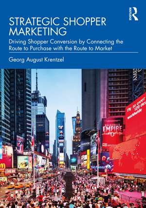 Strategic Shopper Marketing: Driving Shopper Conversion by Connecting the Route to Purchase with the Route to Market de Georg August Krentzel