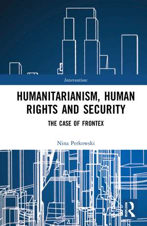 Humanitarianism, Human Rights, and Security: The Case of Frontex de Nina Perkowski