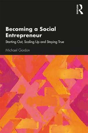 Becoming a Social Entrepreneur: Starting Out, Scaling Up and Staying True de Michael Gordon