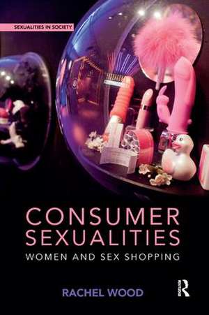 Consumer Sexualities: Women and Sex Shopping de Rachel Wood