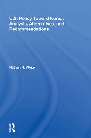 U.S. Policy Toward Korea: Analysis, Alternatives, And Recommendations de Nathan N. White