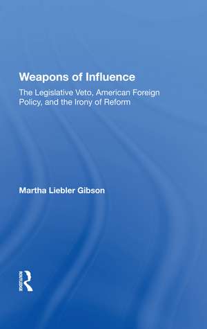 Weapons Of Influence: The Legislative Veto, American Foreign Policy, And The Irony Of Reform de Martha Liebler Gibson