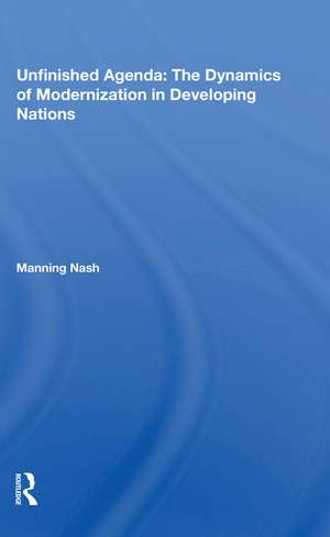 Unfinished Agenda: The Dynamics Of Modernization In Developing Nations de Manning Nash