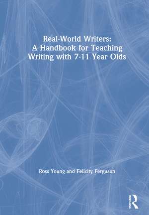 Real-World Writers: A Handbook for Teaching Writing with 7-11 Year Olds de Ross Young