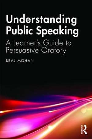 Understanding Public Speaking: A Learner's Guide to Persuasive Oratory de Braj Mohan