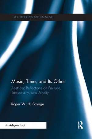 Music, Time, and Its Other: Aesthetic Reflections on Finitude, Temporality, and Alterity de Roger Savage