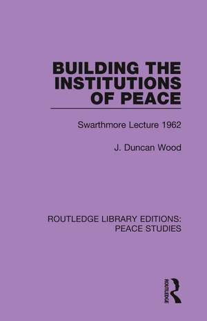 Building the Institutions of Peace: Swarthmore Lecture 1962 de J. Duncan Wood