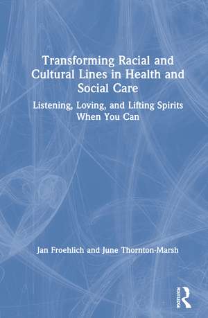 Transforming Racial and Cultural Lines in Health and Social Care: Listening, Loving, and Lifting Spirits When You Can de Jan Froehlich