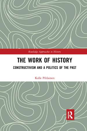 The Work of History: Constructivism and a Politics of the Past de Kalle Pihlainen