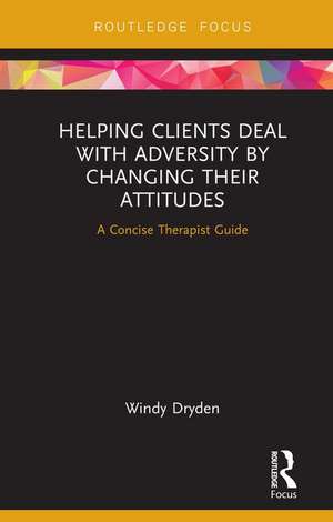 Helping Clients Deal with Adversity by Changing their Attitudes: A Concise Therapist Guide de Windy Dryden