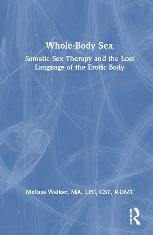 Whole-Body Sex: Somatic Sex Therapy and the Lost Language of the Erotic Body de Melissa Walker