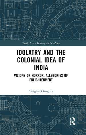 Idolatry and the Colonial Idea of India: Visions of Horror, Allegories of Enlightenment de Swagato Ganguly