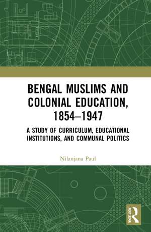 Bengal Muslims and Colonial Education, 1854–1947: A Study of Curriculum, Educational Institutions, and Communal Politics de Nilanjana Paul