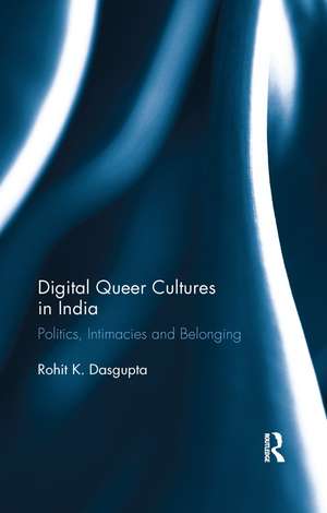 Digital Queer Cultures in India: Politics, Intimacies and Belonging de Rohit K. Dasgupta