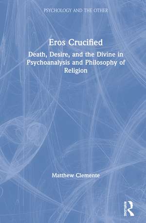 Eros Crucified: Death, Desire, and the Divine in Psychoanalysis and Philosophy of Religion de Matthew Clemente