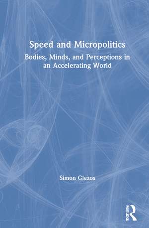 Speed and Micropolitics: Bodies, Minds, and Perceptions in an Accelerating World de Simon Glezos