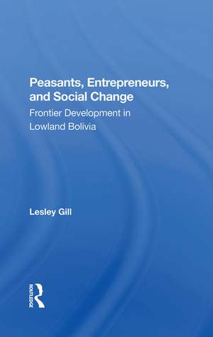 Peasants, Entrepreneurs, And Social Change: Frontier Development In Lowland Bolivia de Lesley Gill