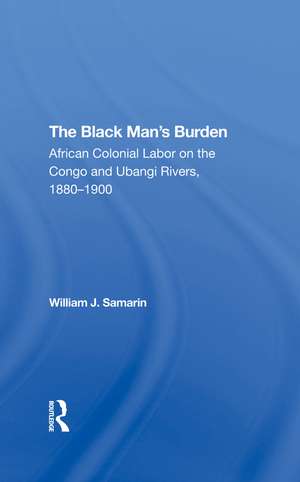 The Black Man's Burden: African Colonial Labor On The Congo And Ubangi Rivers, 18801900 de William J. Samarin