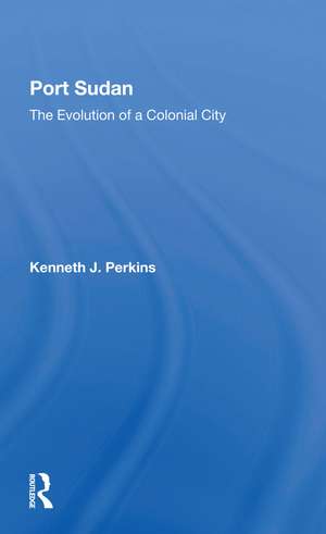 Port Sudan: The Evolution Of A Colonial City de Kenneth J Perkins