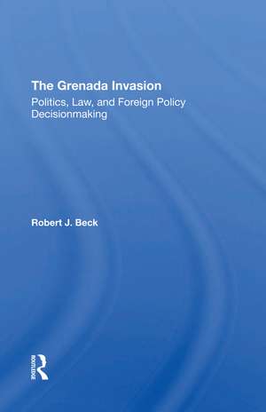 The Grenada Invasion: Politics, Law, And Foreign Policy Decisionmaking de Robert J. Beck