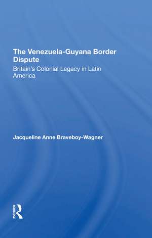 The Venezuela-Guyana Border Dispute: Britain's Colonial Legacy In Latin America de Jacqueline A. Braveboy-wagner