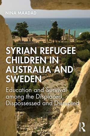 Syrian Refugee Children in Australia and Sweden: Education and Survival Among the Displaced, Dispossessed and Disrupted de Nina Maadad