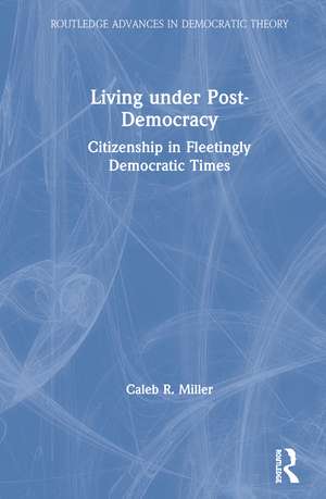 Living under Post-Democracy: Citizenship in Fleetingly Democratic Times de Caleb R. Miller