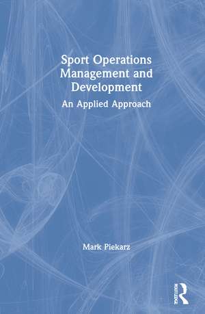 Sport Operations Management and Development: An Applied Approach de Mark Piekarz