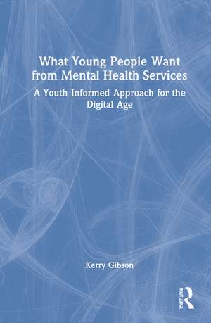 What Young People Want from Mental Health Services: A Youth Informed Approach for the Digital Age de Kerry Gibson