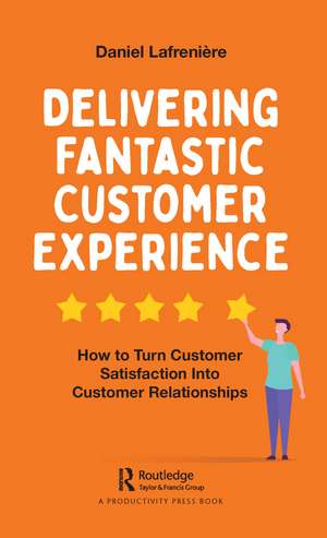 Delivering Fantastic Customer Experience: How to Turn Customer Satisfaction Into Customer Relationships de Daniel Lafrenière