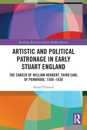 Artistic and Political Patronage in Early Stuart England: The Career of William Herbert, Third Earl of Pembroke, 1580-1630 de Brian O'Farrell