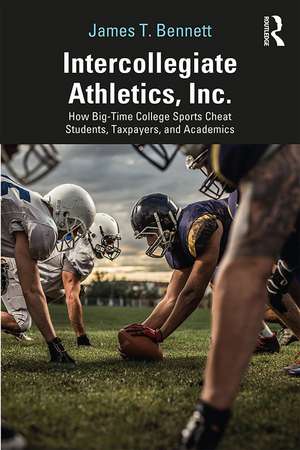 Intercollegiate Athletics, Inc.: How Big-Time College Sports Cheat Students, Taxpayers, and Academics de James Bennett