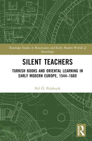 Silent Teachers: Turkish Books and Oriental Learning in Early Modern Europe, 1544–1669 de Nil Ö. Palabıyık