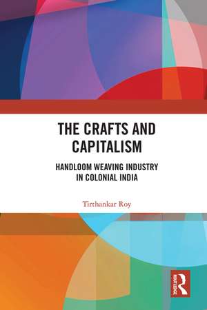 The Crafts and Capitalism: Handloom Weaving Industry in Colonial India de Tirthankar Roy