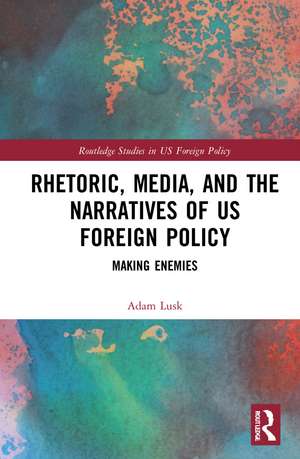 Rhetoric, Media, and the Narratives of US Foreign Policy: Making Enemies de Adam Lusk