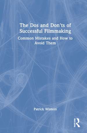 The Dos and Don'ts of Successful Filmmaking: Common Mistakes and How to Avoid Them de Patrick Winters