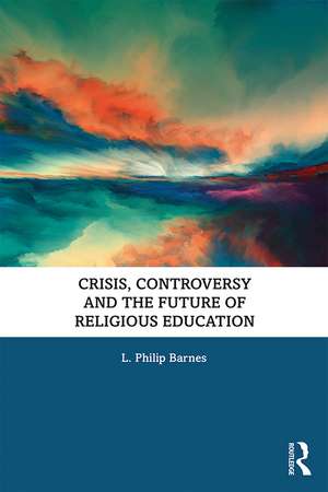 Crisis, Controversy and the Future of Religious Education de L. Philip Barnes