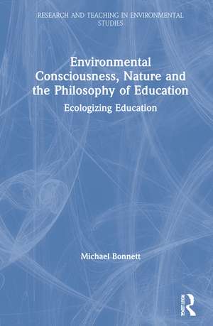 Environmental Consciousness, Nature and the Philosophy of Education: Ecologizing Education de Michael Bonnett